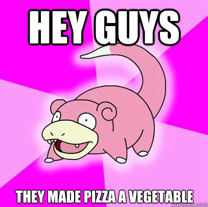 Hey guys They made pizza a vegetable  Slowpoke
