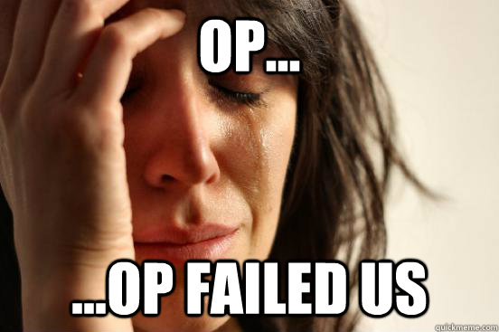 OP... ...OP failed us  First World Problems
