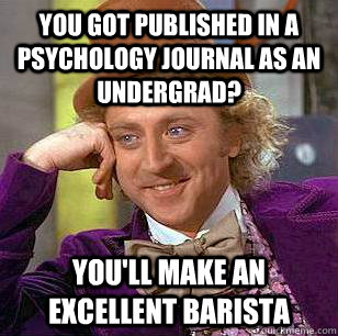 You got published in a psychology journal as an undergrad? You'll make an excellent barista  Condescending Wonka