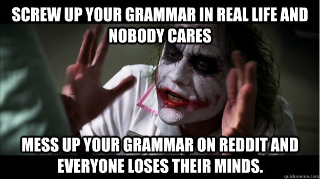 Screw up your grammar in real life and nobody cares Mess up your grammar on reddit and everyone loses their minds.  Joker Mind Loss