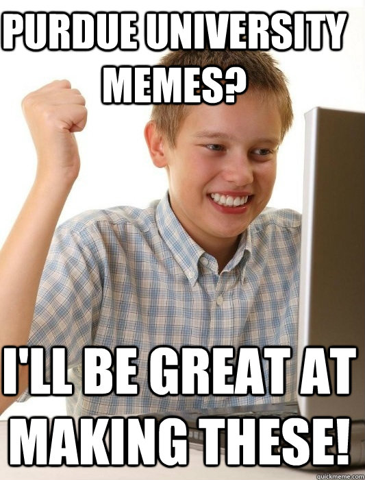Purdue University Memes? I'll be great at making these!  First Day on the Internet Kid