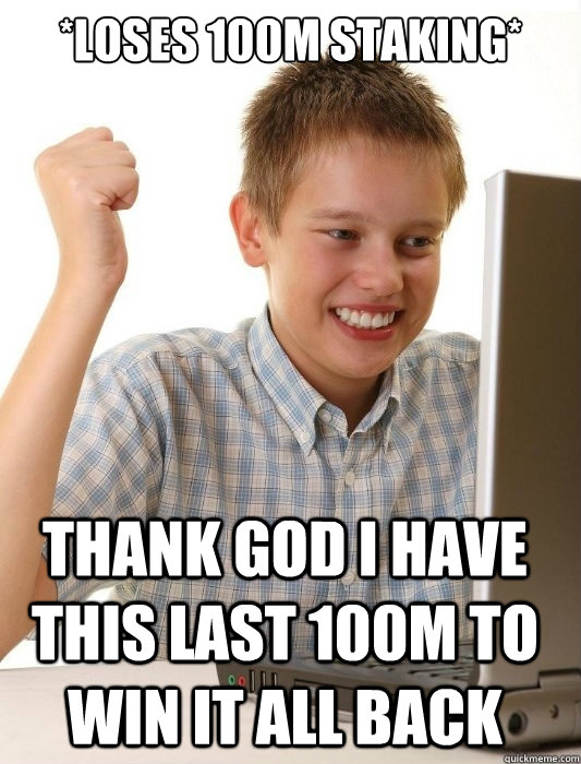 *loses 100m staking* thank god i have this last 100m to win it all back  First Day on the Internet Kid