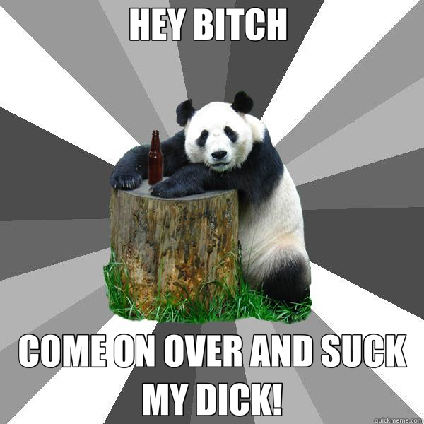 HEY BITCH  COME ON OVER AND SUCK MY DICK! - HEY BITCH  COME ON OVER AND SUCK MY DICK!  Pickup-Line Panda