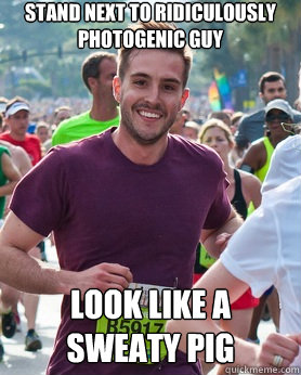 Stand next to ridiculously photogenic guy look like a sweaty pig  Ridiculously photogenic guy