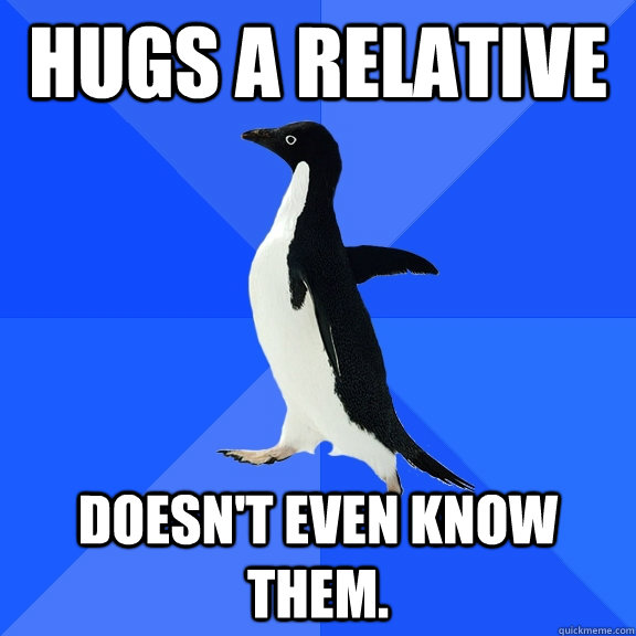 Hugs a relative Doesn't even know them.  Socially Awkward Penguin