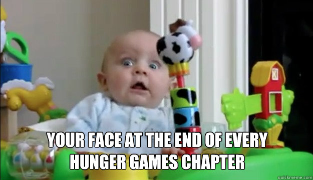 Your face at the end of every 
Hunger Games chapter  