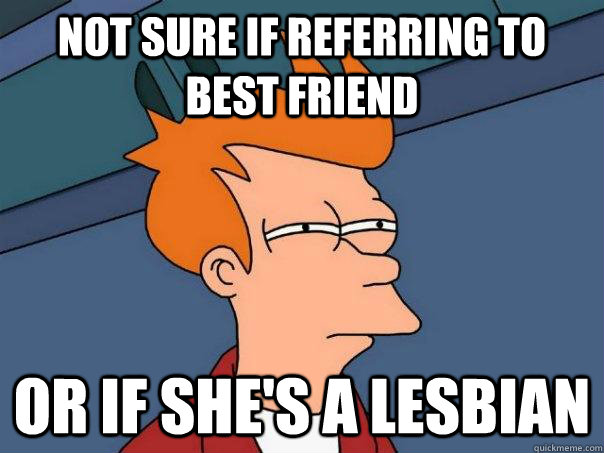 Not sure if referring to best friend or if she's a lesbian  Futurama Fry