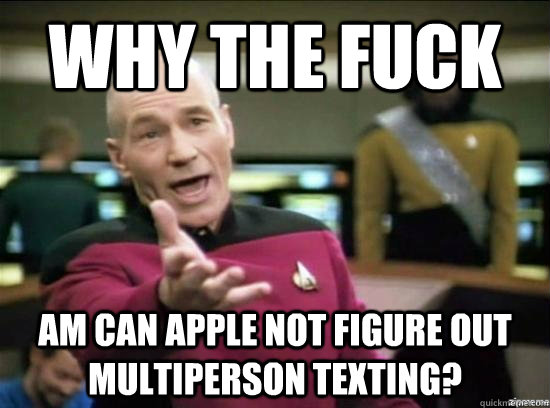 Why the fuck Am can Apple not figure out multiperson texting? - Why the fuck Am can Apple not figure out multiperson texting?  Annoyed Picard HD