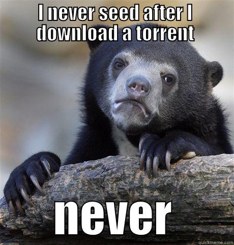 I NEVER SEED AFTER I DOWNLOAD A TORRENT NEVER Confession Bear