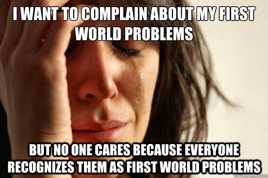 I want to complain about my first world problems but no one cares because everyone recognizes them as first world problems   First World Problems