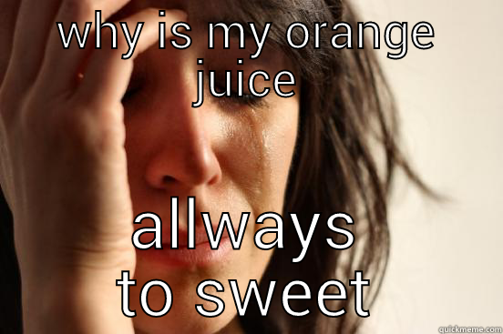 WHY IS MY ORANGE JUICE ALLWAYS TO SWEET First World Problems