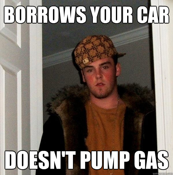 borrows your car doesn't pump gas  Scumbag Steve