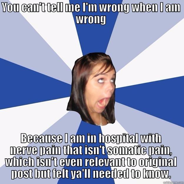 YOU CAN'T TELL ME I'M WRONG WHEN I AM WRONG BECAUSE I AM IN HOSPITAL WITH NERVE PAIN THAT ISN'T SOMATIC PAIN, WHICH ISN'T EVEN RELEVANT TO ORIGINAL POST BUT FELT YA'LL NEEDED TO KNOW. Annoying Facebook Girl