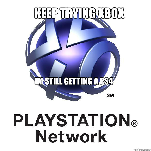 Keep Trying xbox Im still getting a ps4 - Keep Trying xbox Im still getting a ps4  Playstation network