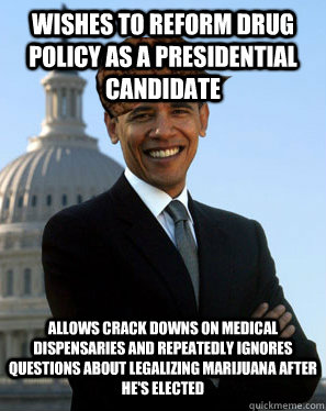 Wishes to reform drug policy as a presidential candidate Allows crack downs on medical dispensaries and repeatedly ignores questions about legalizing marijuana after he's elected  Scumbag Obama