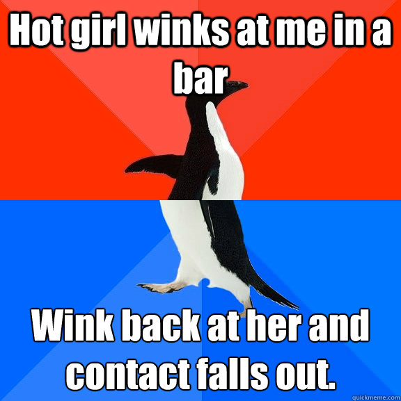 Hot girl winks at me in a bar Wink back at her and
contact falls out.  Socially Awesome Awkward Penguin