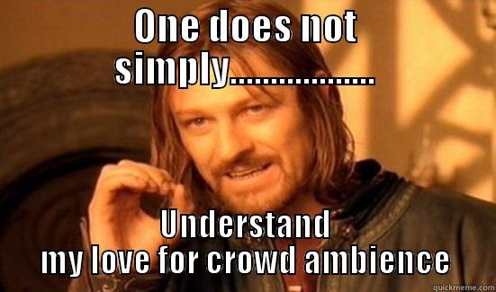 ONE DOES NOT SIMPLY.................. UNDERSTAND MY LOVE FOR CROWD AMBIENCE Boromir