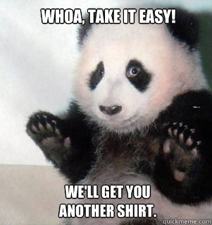 Whoa, take it easy! We'll get you another shirt.  Badass Panda