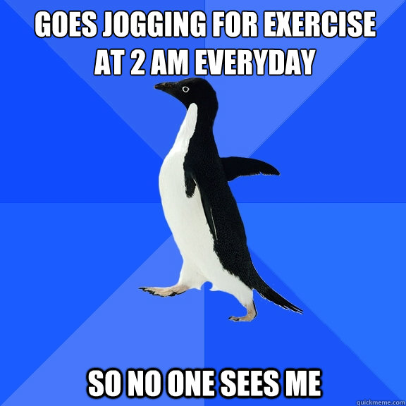 Goes jogging for exercise 
at 2 AM everyday So no one sees me  Socially Awkward Penguin