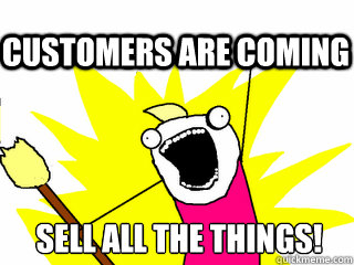 sell all the things! customers are coming  All The Thigns