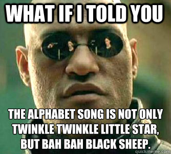 what if i told you The alphabet song is not only twinkle twinkle little star, but bah bah black sheep.  Matrix Morpheus
