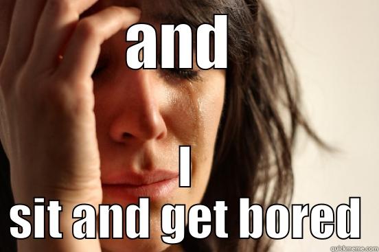 AND  I SIT AND GET BORED First World Problems