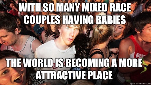 With so many mixed race couples having babies  The world is becoming a more attractive place   Sudden Clarity Clarence