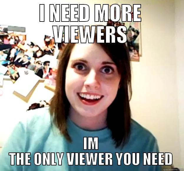 I NEED MORE VIEWERS IM THE ONLY VIEWER YOU NEED Overly Attached Girlfriend