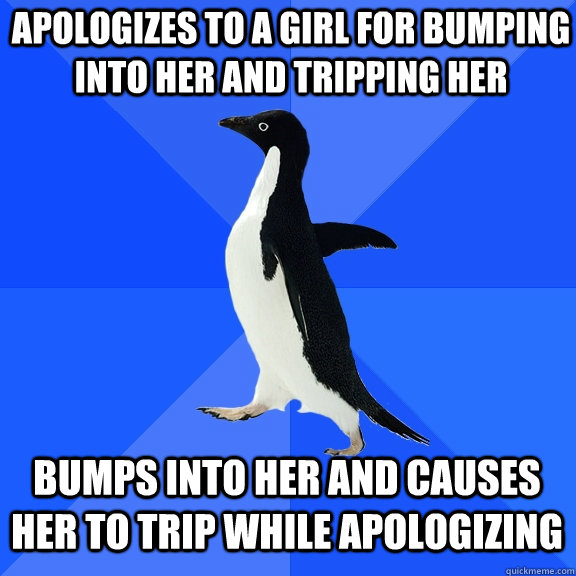 Apologizes to a girl for bumping into her and tripping her bumps into her and causes her to trip while apologizing  Socially Awkward Penguin