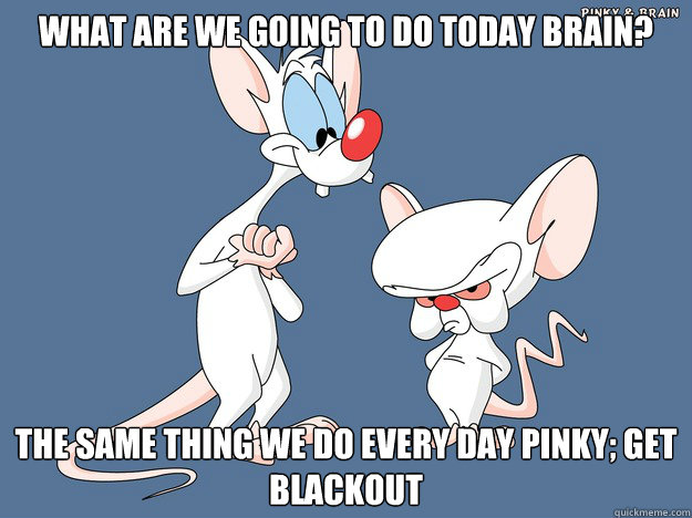 What are we going to do today Brain? The same thing we do every day Pinky; get blackout - What are we going to do today Brain? The same thing we do every day Pinky; get blackout  Misc