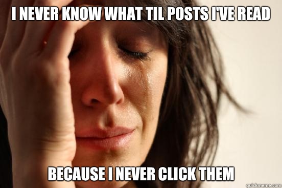 I never know what TIL posts I've read Because I never click them  First World Problems