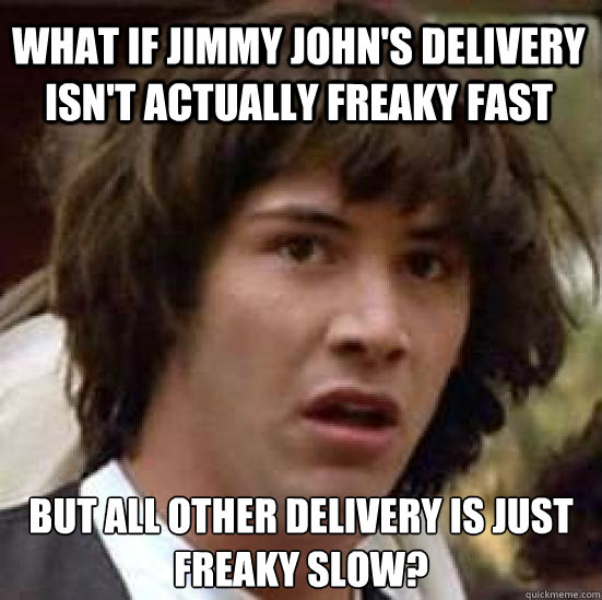 What if jimmy john's delivery isn't actually freaky fast but all other delivery is just freaky slow? - What if jimmy john's delivery isn't actually freaky fast but all other delivery is just freaky slow?  conspiracy keanu