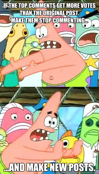 If the top comments get more votes than the original post.
Make them stop commenting... ...And make new posts.  Push it somewhere else Patrick