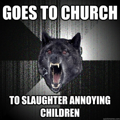 Goes to church to slaughter annoying children  Insanity Wolf