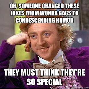 Oh, someone changed these jokes from wonka gags to condescending humor They must think they're so special  Creepy Wonka