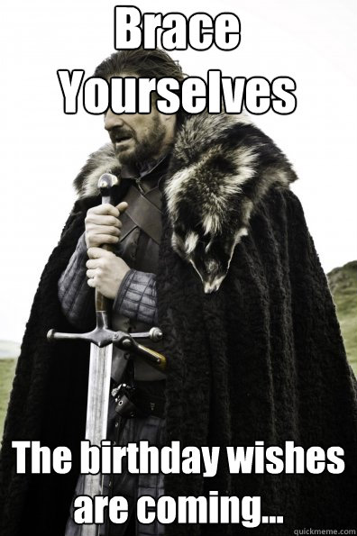 Brace Yourselves The birthday wishes are coming...  