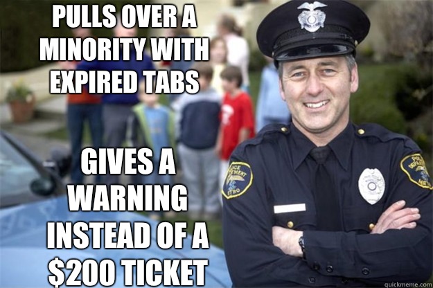 Pulls over a minority with expired tabs Gives a warning instead of a $200 ticket  Good Guy Cop