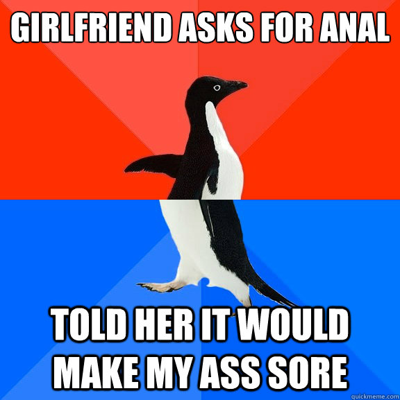 girlfriend asks for anal told her it would make my ass sore  Socially Awesome Awkward Penguin