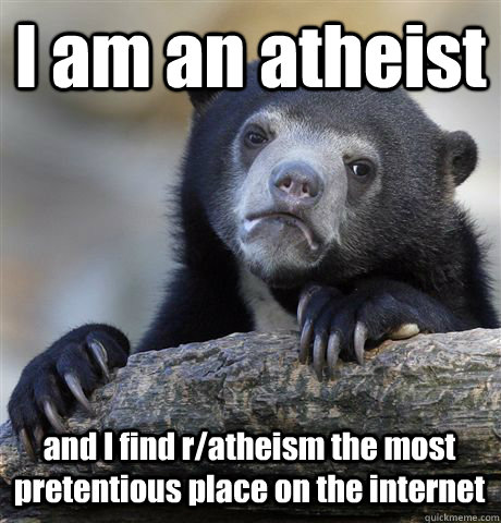 I am an atheist and I find r/atheism the most pretentious place on the internet   Confession Bear