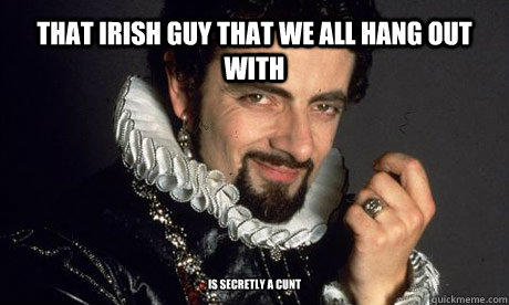 that irish guy that we all hang out with is secretly a cunt - that irish guy that we all hang out with is secretly a cunt  blackadder