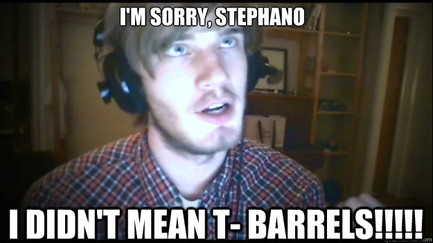 I'm sorry, Stephano I didn't mean t- BARRELS!!!!!  PewDiePie