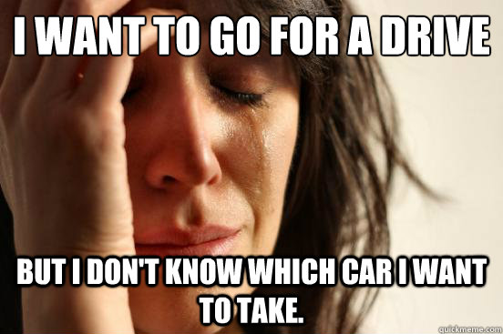 I want to go for a drive but I don't know which car I want to take.   First World Problems