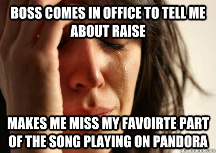 boss comes in office to tell me about raise Makes me miss my favoirte part of the song playing on pandora - boss comes in office to tell me about raise Makes me miss my favoirte part of the song playing on pandora  Office First World Problems