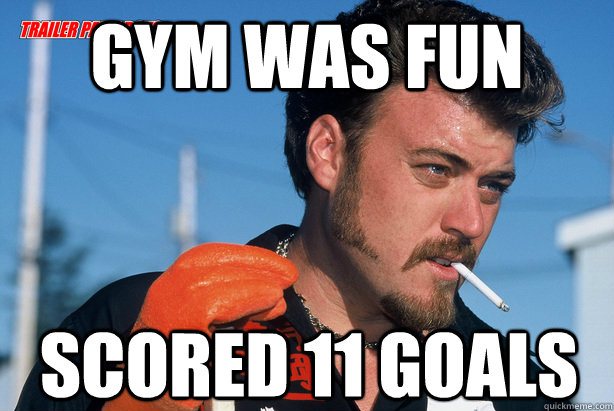 Gym was fun Scored 11 Goals - Gym was fun Scored 11 Goals  Ricky Trailer Park Boys