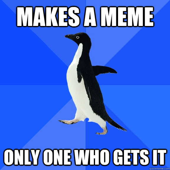 Makes a meme only one who gets it  Socially Awkward Penguin
