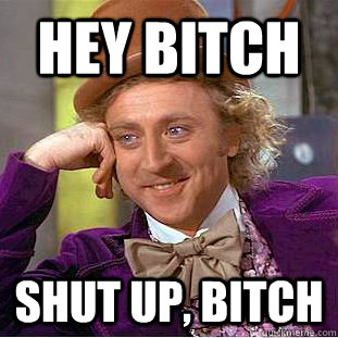 Hey bitch shut up, bitch  Condescending Wonka