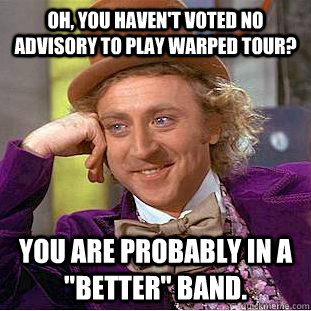 oh, you haven't voted no advisory to play warped tour? you are probably in a 