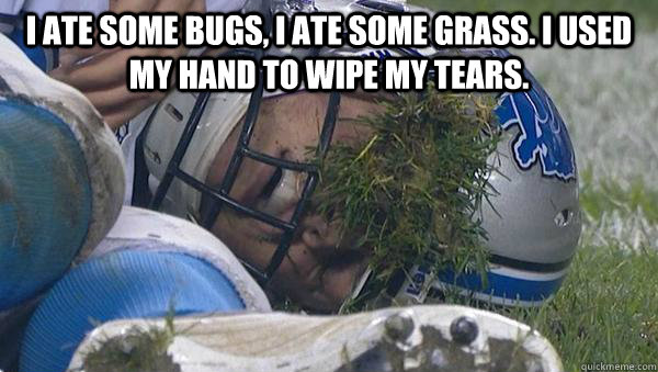 I ate some bugs, I ate some grass. I used my hand to wipe my tears.   Grass