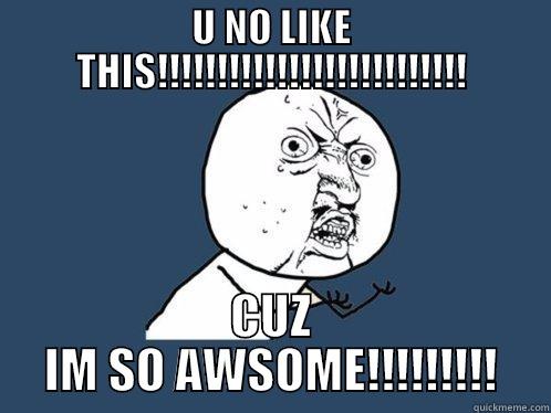U NO LIKE THIS!!!!!!!!!!!!!!!!!!!!!!!!!! CUZ IM SO AWSOME!!!!!!!!! Y U No