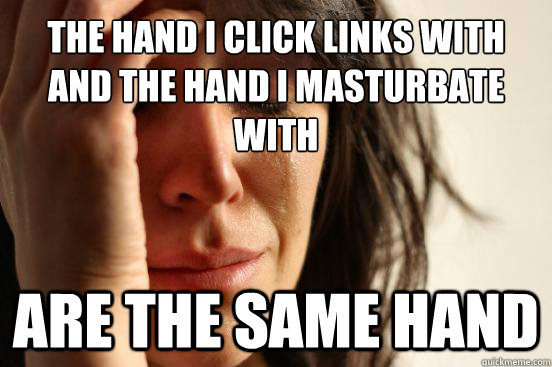 The hand I click links with and the hand I masturbate with Are the same hand  First World Problems